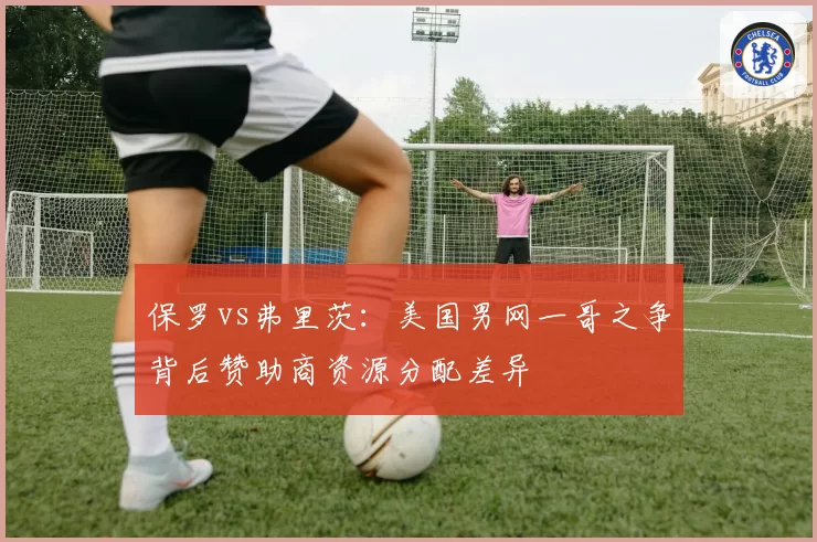 保罗vs弗里茨：美国男网一哥之争背后赞助商资源分配差异