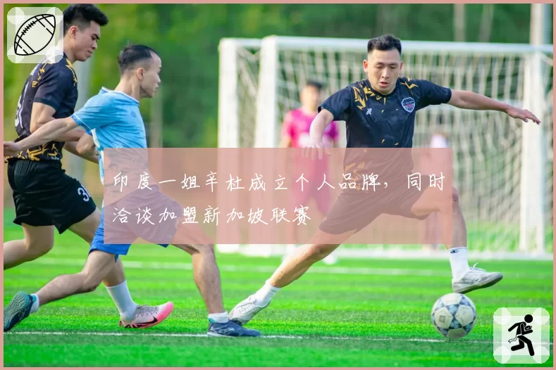 印度一姐辛杜成立个人品牌,同时洽谈加盟新加坡联赛