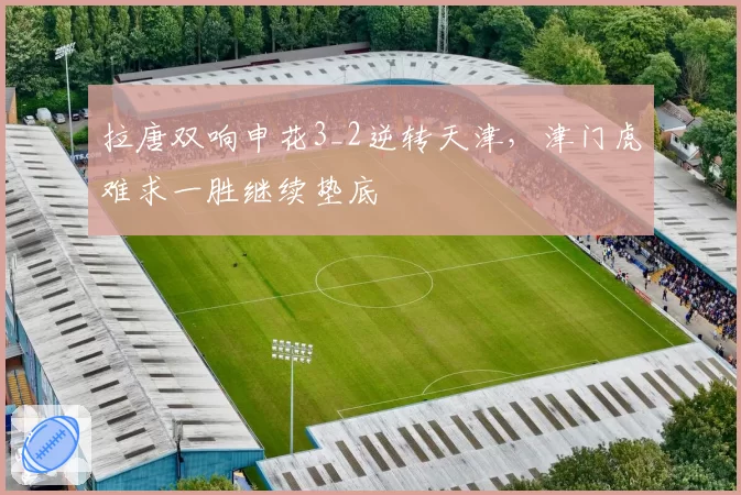 拉唐双响申花3_2逆转天津，津门虎难求一胜继续垫底