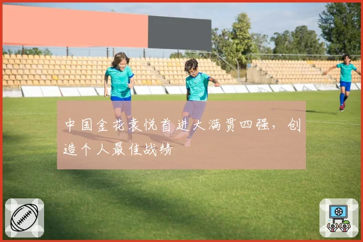 中国金花袁悦首进大满贯四强，创造个人最佳战绩