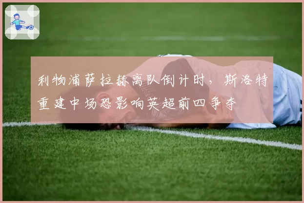 利物浦萨拉赫离队倒计时，斯洛特重建中场恐影响英超前四争夺
