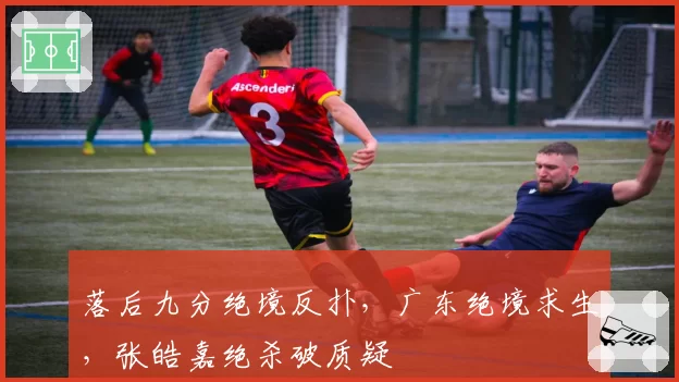 落后九分绝境反扑，广东绝境求生，张皓嘉绝杀破质疑