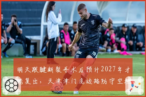 明天跟腱断裂手术后预计2027年才能复出,天津津门虎边路防守空档明显