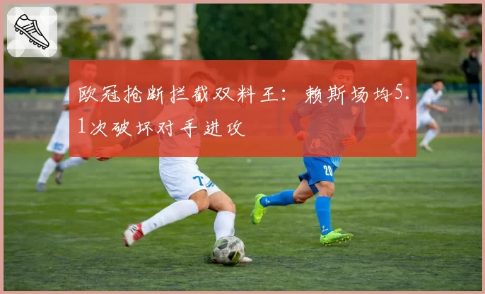 欧冠抢断拦截双料王：赖斯场均5.1次破坏对手进攻