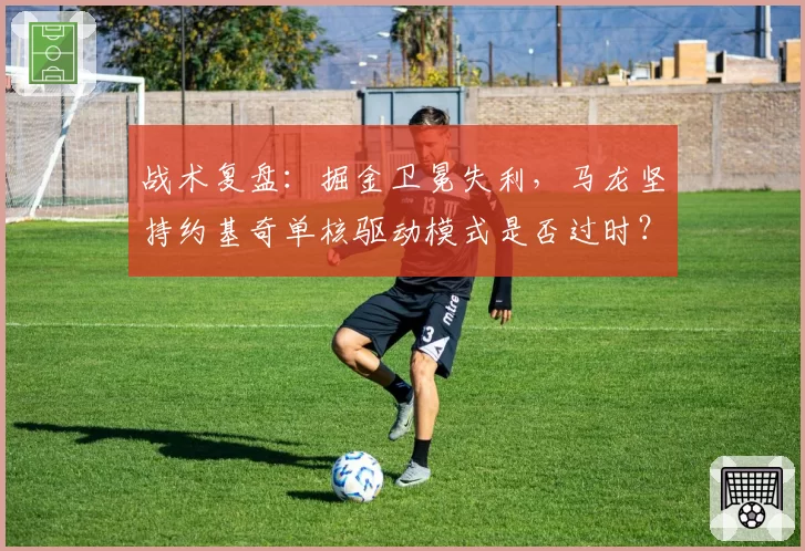 战术复盘：掘金卫冕失利，马龙坚持约基奇单核驱动模式是否过时？