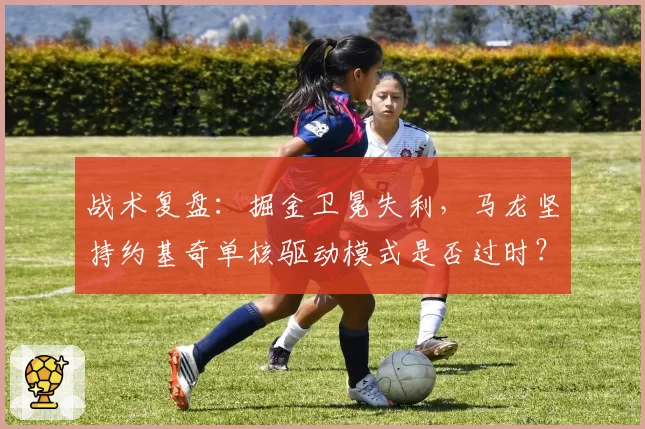 战术复盘：掘金卫冕失利，马龙坚持约基奇单核驱动模式是否过时？