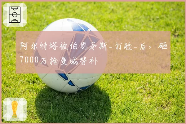 阿尔特塔被伯恩茅斯_打脸_后，砸7000万抢曼城替补