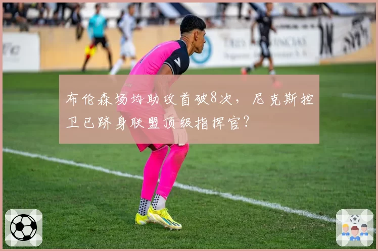布伦森场均助攻首破8次，尼克斯控卫已跻身联盟顶级指挥官？