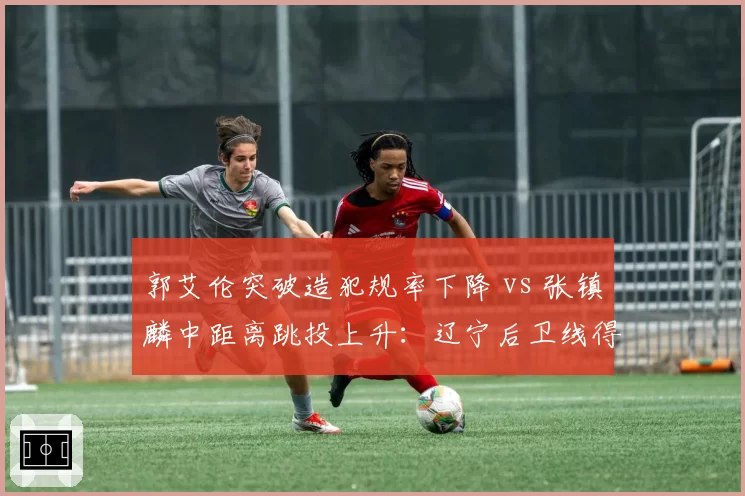 郭艾伦突破造犯规率下降 vs 张镇麟中距离跳投上升:辽宁后卫线得分模式转变